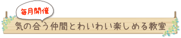 毎月開催。気の合う仲間とわいわい楽しめる教室