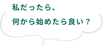 私だったら、何から始めたら良い？