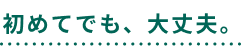 初めてでも、大丈夫。