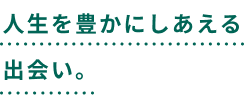 人生を豊かにしあえる出会い。