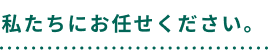 私たちにお任せください。